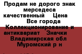 Продам не дорого знак мерседеса качественный  › Цена ­ 900 - Все города Коллекционирование и антиквариат » Значки   . Владимирская обл.,Муромский р-н